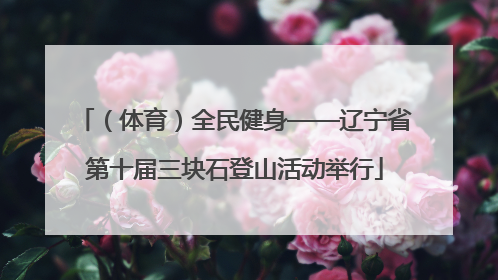 （体育）全民健身——辽宁省第十届三块石登山活动举行
