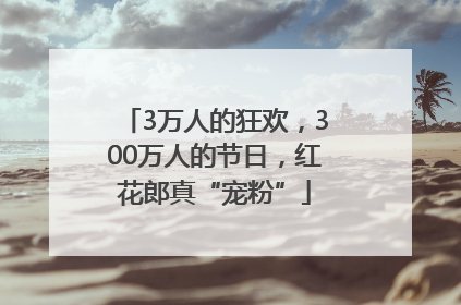 3万人的狂欢，300万人的节日，红花郎真“宠粉”