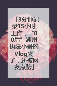 3分钟记录15小时工作，“00后”湖州执法小哥的Vlog火了，还被网友点赞