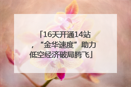 16天开通14站，“金华速度”助力低空经济破局腾飞