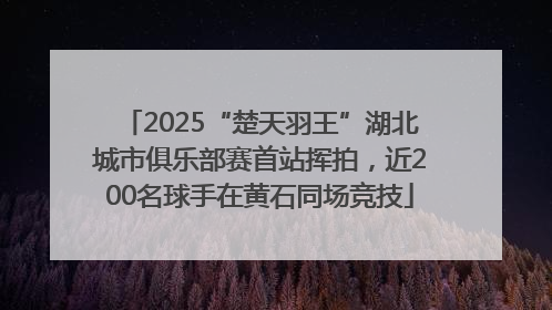 2025“楚天羽王”湖北城市俱乐部赛首站挥拍，近200名球手在黄石同场竞技