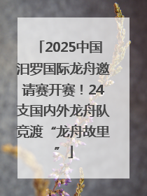 2025中国汨罗国际龙舟邀请赛开赛！24支国内外龙舟队竞渡“龙舟故里”