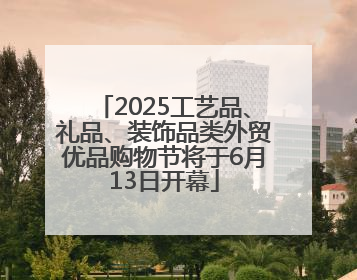 2025工艺品、礼品、装饰品类外贸优品购物节将于6月13日开幕