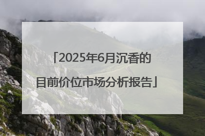2025年6月沉香的目前价位市场分析报告