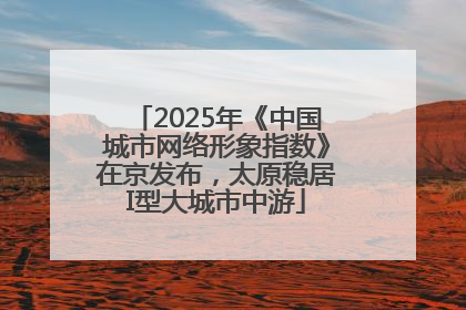 2025年《中国城市网络形象指数》在京发布，太原稳居I型大城市中游