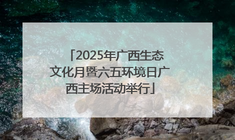 2025年广西生态文化月暨六五环境日广西主场活动举行