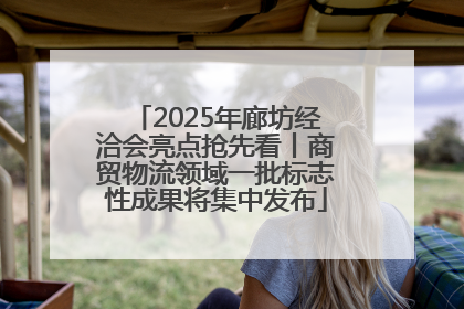 2025年廊坊经洽会亮点抢先看丨商贸物流领域一批标志性成果将集中发布