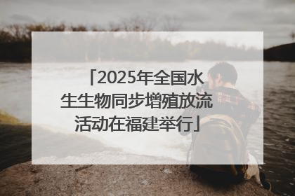 2025年全国水生生物同步增殖放流活动在福建举行