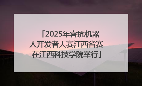 2025年睿抗机器人开发者大赛江西省赛在江西科技学院举行