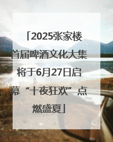 2025张家楼首届啤酒文化大集将于6月27日启幕“十夜狂欢”点燃盛夏