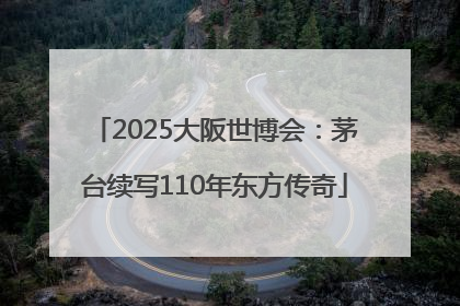 2025大阪世博会：茅台续写110年东方传奇