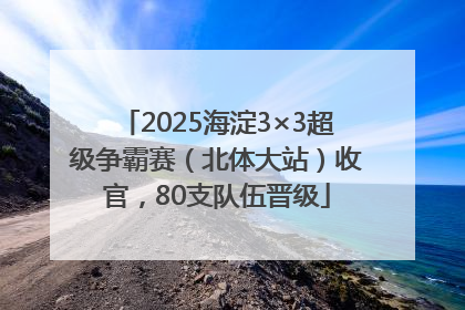 2025海淀3×3超级争霸赛（北体大站）收官，80支队伍晋级
