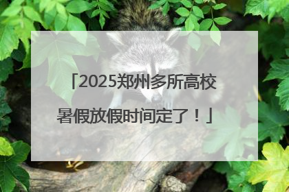 2025郑州多所高校暑假放假时间定了！