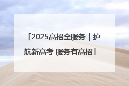 2025高招全服务｜护航新高考 服务有高招