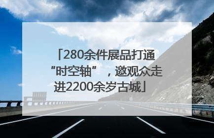 280余件展品打通“时空轴”，邀观众走进2200余岁古城
