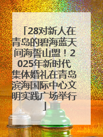 28对新人在青岛的碧海蓝天间海誓山盟！2025年新时代集体婚礼在青岛滨海国际中心文明实践广场举行