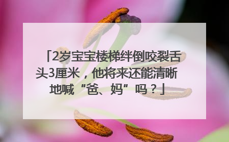 2岁宝宝楼梯绊倒咬裂舌头3厘米，他将来还能清晰地喊“爸、妈”吗？