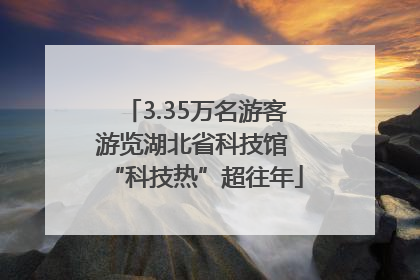 3.35万名游客游览湖北省科技馆 “科技热”超往年