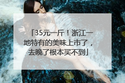 35元一斤！浙江一地特有的美味上市了，去晚了根本买不到