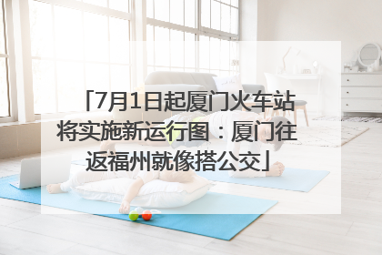 7月1日起厦门火车站将实施新运行图：厦门往返福州就像搭公交