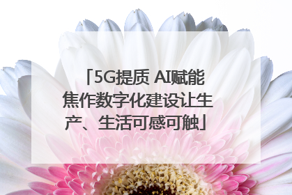 5G提质 AI赋能 焦作数字化建设让生产、生活可感可触