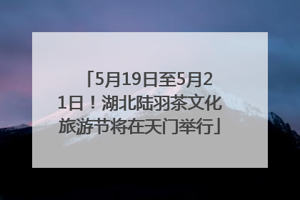 5月19日至5月21日！湖北陆羽茶文化旅游节将在天门举行