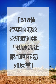 618值得买的眼纹党兜底神器！初源漾让眼部回春易如反掌