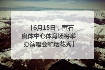6月15日，黄石奥体中心体育场将举办演唱会和烟花秀