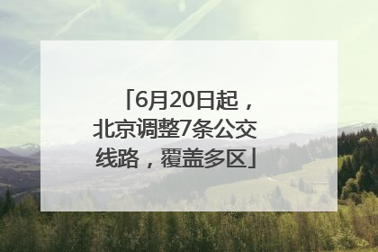 6月20日起，北京调整7条公交线路，覆盖多区