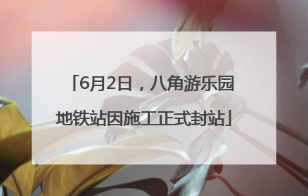 6月2日，八角游乐园地铁站因施工正式封站