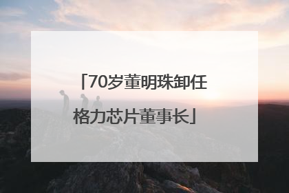 70岁董明珠卸任格力芯片董事长
