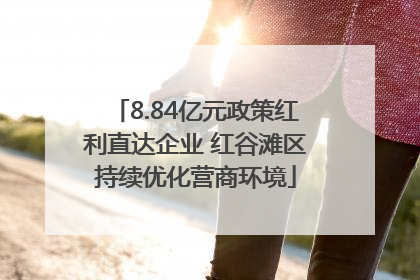 8.84亿元政策红利直达企业 红谷滩区持续优化营商环境