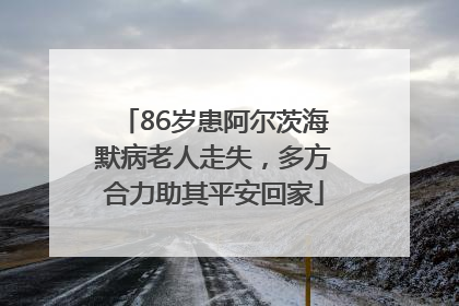 86岁患阿尔茨海默病老人走失，多方合力助其平安回家