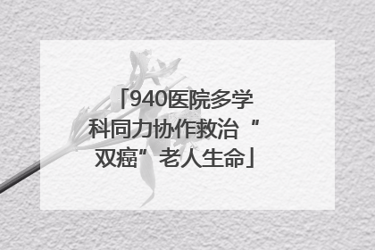 940医院多学科同力协作救治“双癌”老人生命