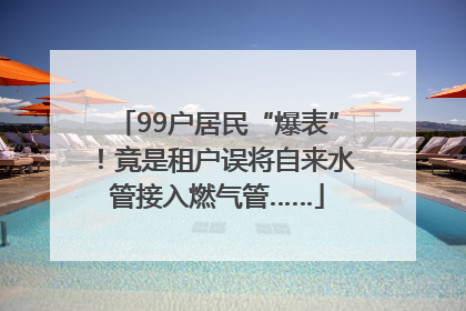 99户居民“爆表”！竟是租户误将自来水管接入燃气管……