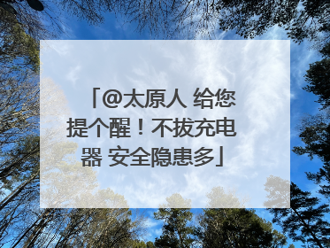 @太原人 给您提个醒！不拔充电器 安全隐患多