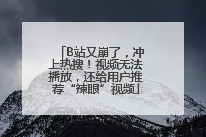 B站又崩了，冲上热搜！视频无法播放，还给用户推荐“辣眼”视频
